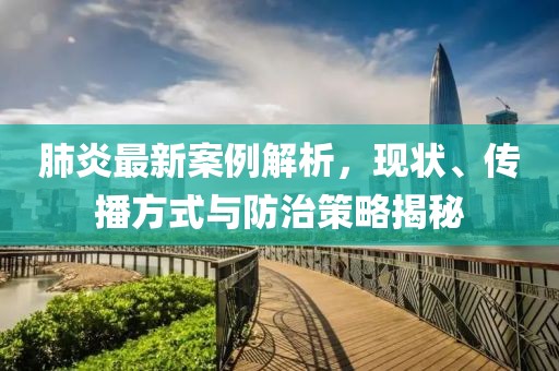 肺炎最新案例解析，现状、传播方式与防治策略揭秘