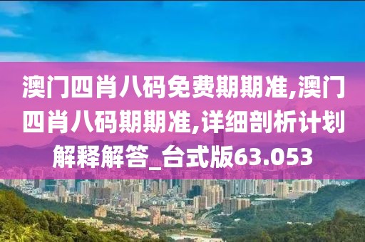 澳门四肖八码免费期期准,澳门四肖八码期期准,详细剖析计划解释解答_台式版63.053