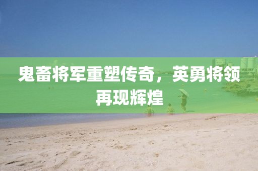 鬼畜将军重塑传奇，英勇将领再现辉煌