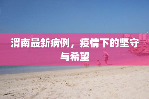 渭南最新病例，疫情下的坚守与希望