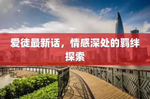 爱徒最新话，情感深处的羁绊探索