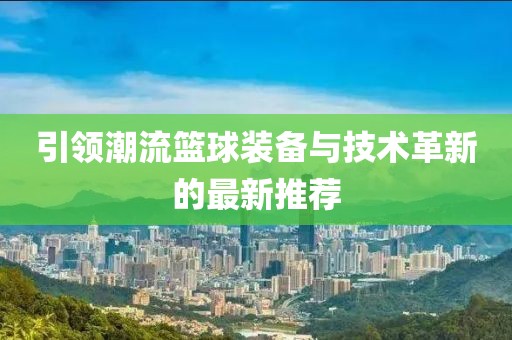 引领潮流篮球装备与技术革新的最新推荐