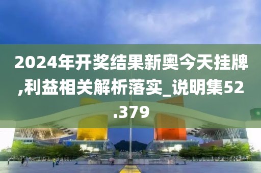 2024年开奖结果新奥今天挂牌,利益相关解析落实_说明集52.379