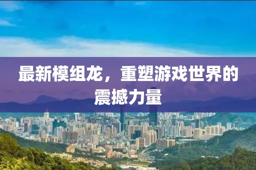 最新模组龙，重塑游戏世界的震撼力量
