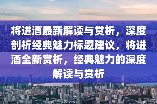 将进酒最新解读与赏析，深度剖析经典魅力标题建议，将进酒全新赏析，经典魅力的深度解读与赏析
