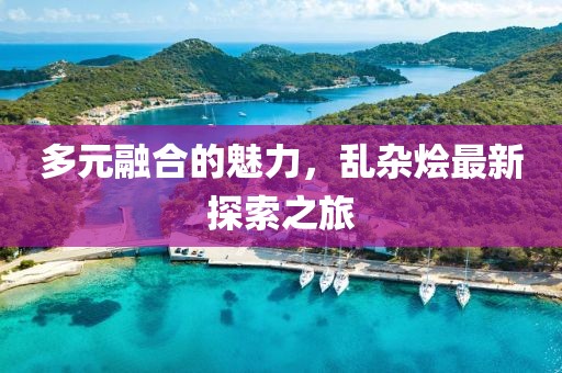 多元融合的魅力，乱杂烩最新探索之旅