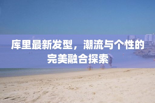 库里最新发型，潮流与个性的完美融合探索