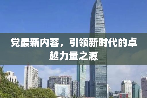 党最新内容，引领新时代的卓越力量之源