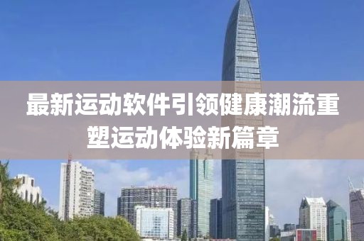 最新运动软件引领健康潮流重塑运动体验新篇章