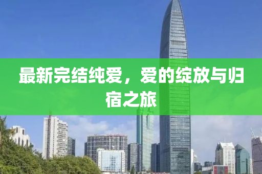 最新完结纯爱，爱的绽放与归宿之旅