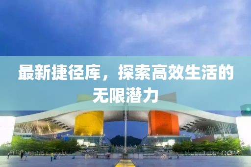 最新捷径库，探索高效生活的无限潜力