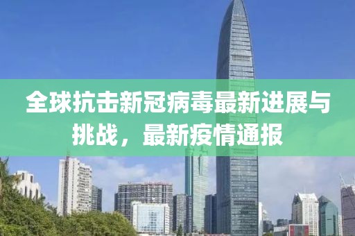 全球抗击新冠病毒最新进展与挑战，最新疫情通报