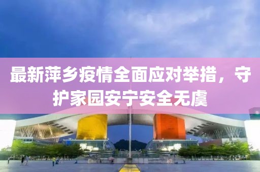 最新萍乡疫情全面应对举措，守护家园安宁安全无虞