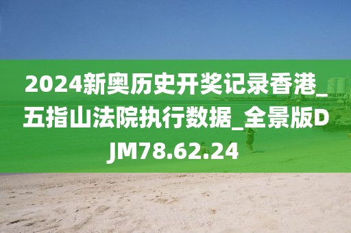 2024新奥历史开奖记录香港_五指山法院执行数据_全景版DJM78.62.24