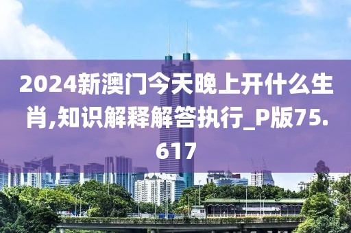 2024新澳门今天晚上开什么生肖,知识解释解答执行_P版75.617