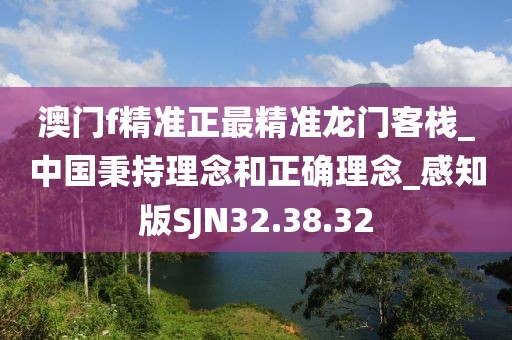 澳门f精准正最精准龙门客栈_中国秉持理念和正确理念_感知版SJN32.38.32