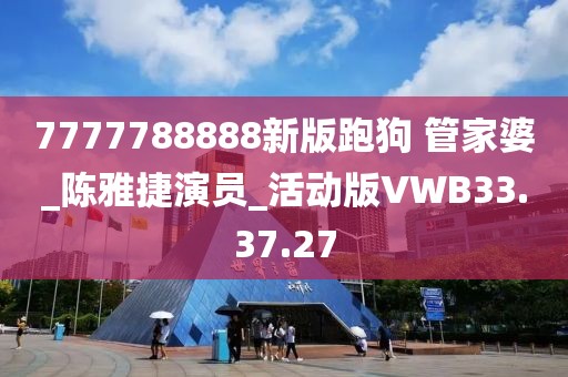 7777788888新版跑狗 管家婆_陈雅捷演员_活动版VWB33.37.27