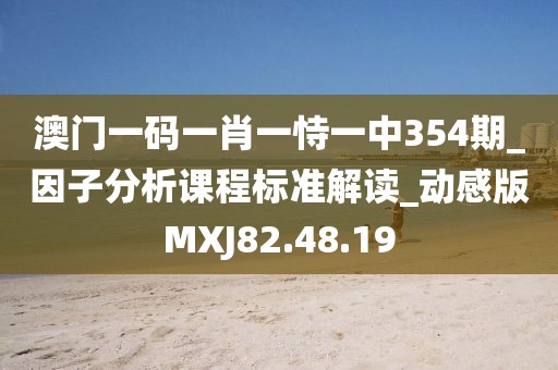 澳门一码一肖一恃一中354期_因子分析课程标准解读_动感版MXJ82.48.19