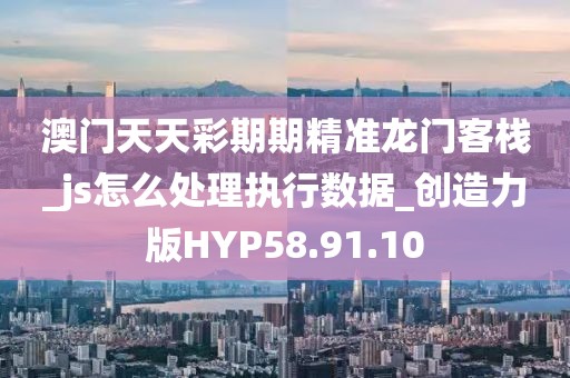 澳门天天彩期期精准龙门客栈_js怎么处理执行数据_创造力版HYP58.91.10