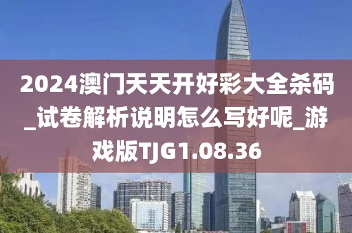 2024澳门天天开好彩大全杀码_试卷解析说明怎么写好呢_游戏版TJG1.08.36