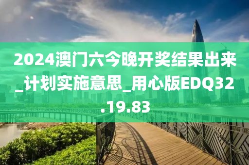 2024澳门六今晚开奖结果出来_计划实施意思_用心版EDQ32.19.83