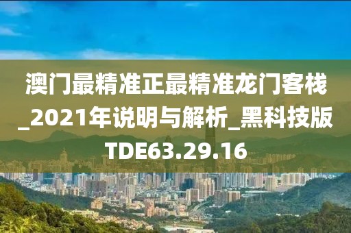 澳门最精准正最精准龙门客栈_2021年说明与解析_黑科技版TDE63.29.16