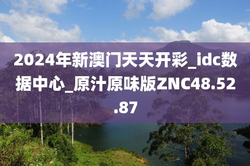 2024年新澳门天天开彩_idc数据中心_原汁原味版ZNC48.52.87