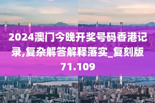 2024澳门今晚开奖号码香港记录,复杂解答解释落实_复刻版71.109