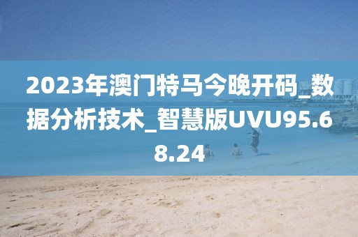 2023年澳门特马今晚开码_数据分析技术_智慧版UVU95.68.24