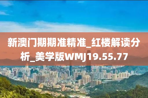 新澳门期期准精准_红楼解读分析_美学版WMJ19.55.77