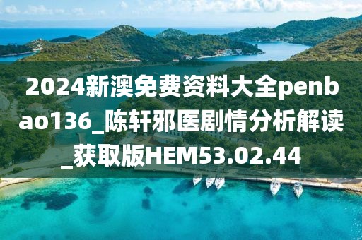 2024新澳免费资料大全penbao136_陈轩邪医剧情分析解读_获取版HEM53.02.44