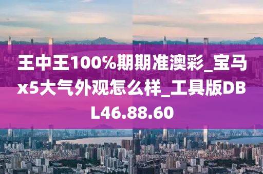 王中王100℅期期准澳彩_宝马x5大气外观怎么样_工具版DBL46.88.60