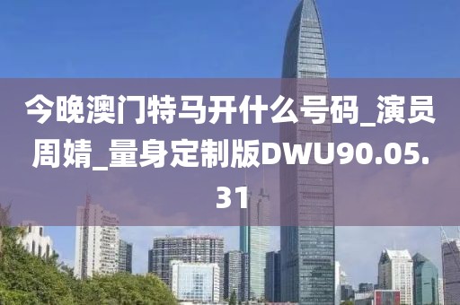 今晚澳门特马开什么号码_演员周婧_量身定制版DWU90.05.31