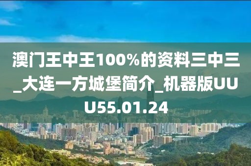 澳门王中王100%的资料三中三_大连一方城堡简介_机器版UUU55.01.24