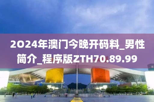 2O24年澳门今晚开码料_男性简介_程序版ZTH70.89.99