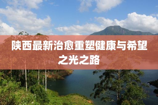 陕西最新治愈重塑健康与希望之光之路