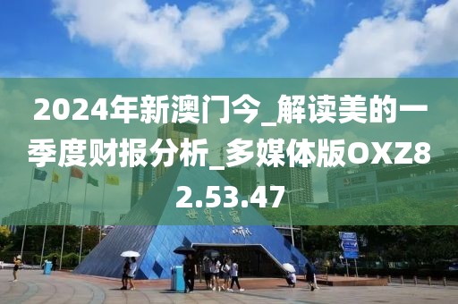 2024年新澳门今_解读美的一季度财报分析_多媒体版OXZ82.53.47