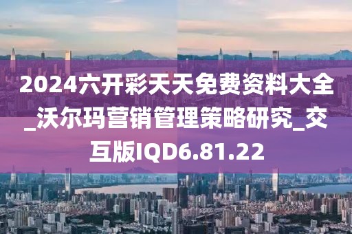 2024六开彩天天免费资料大全_沃尔玛营销管理策略研究_交互版IQD6.81.22