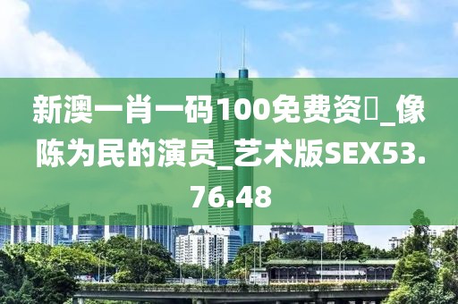 新澳一肖一码100免费资枓_像陈为民的演员_艺术版SEX53.76.48