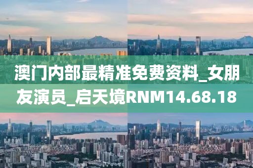 澳门内部最精准免费资料_女朋友演员_启天境RNM14.68.18