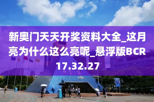 新奥门天天开奖资料大全_这月亮为什么这么亮呢_悬浮版BCR17.32.27