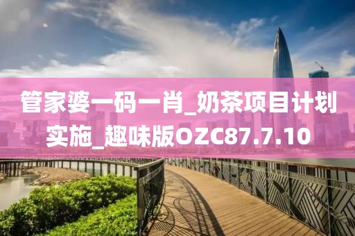 管家婆一码一肖_奶茶项目计划实施_趣味版OZC87.7.10