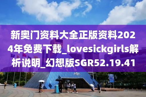 新奥门资料大全正版资料2024年免费下载_lovesickgirls解析说明_幻想版SGR52.19.41