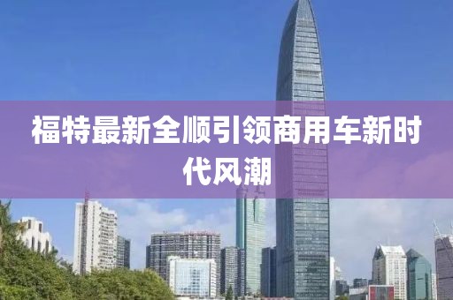 福特最新全顺引领商用车新时代风潮