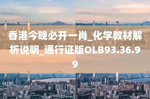 香港今晚必开一肖_化学教材解析说明_通行证版OLB93.36.99