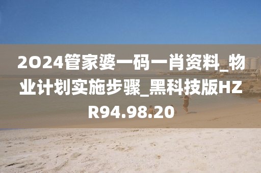 2O24管家婆一码一肖资料_物业计划实施步骤_黑科技版HZR94.98.20