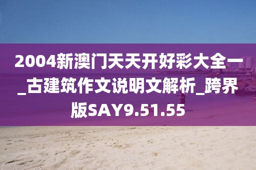 2004新澳门天天开好彩大全一_古建筑作文说明文解析_跨界版SAY9.51.55