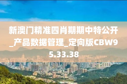 新澳门精准四肖期期中特公开_产品数据管理_定向版CBW95.33.38