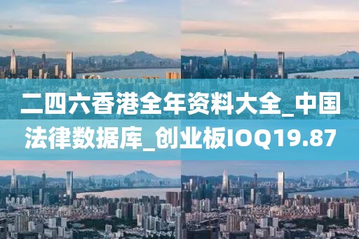 二四六香港全年资料大全_中国法律数据库_创业板IOQ19.87