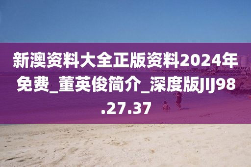 新澳资料大全正版资料2024年免费_董英俊简介_深度版JIJ98.27.37